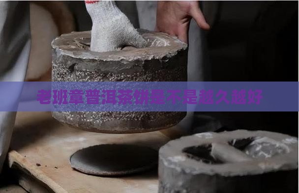 老班章茶饼是不是越久越好