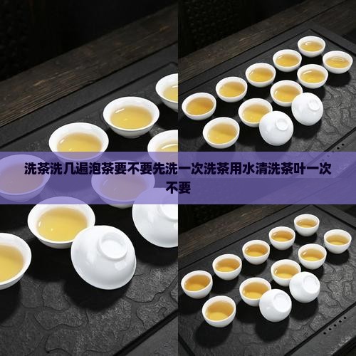 洗茶洗几遍泡茶要不要先洗一次茶