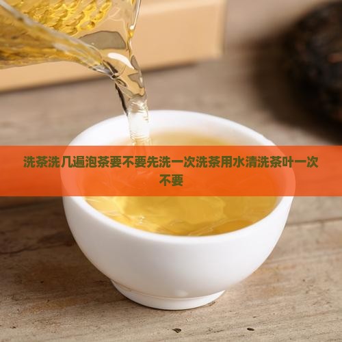 洗茶洗几遍泡茶要不要先洗一次茶