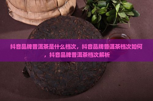 抖音品牌普洱茶是什么档次