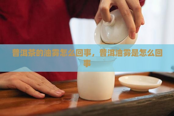 普洱茶的油雾怎么回事