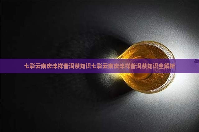 七彩云南庆沣祥普洱茶知识