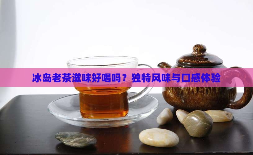 冰岛老茶滋味好喝吗