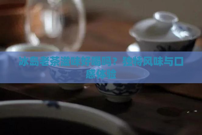 冰岛老茶滋味好喝吗