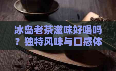 冰岛老茶滋味好喝吗