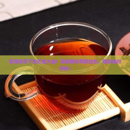普洱茶买下关还是大益