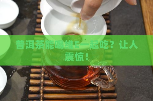 普洱茶能喝维E一起吃