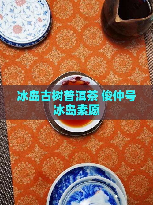 俊仲号普洱茶冰岛素愿