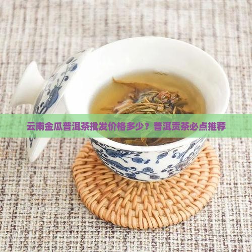 云南金瓜贡茶大概多少钱贡茶必点