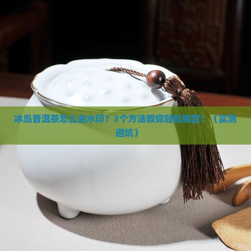 冰岛普洱茶怎么去水印