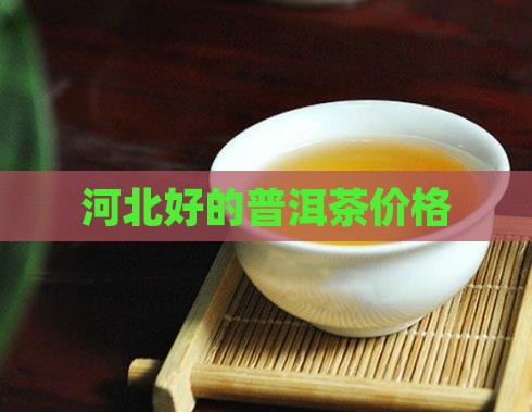 河北好的普洱茶价格 河北好的普洱茶价格