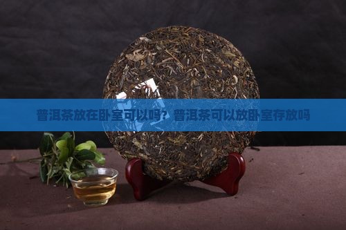 普洱茶放在卧室可以吗 普洱茶放在卧室可以吗
