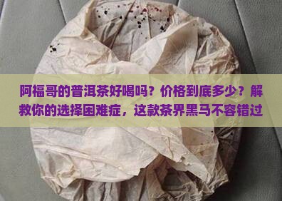 阿福哥的普洱茶好喝吗多少钱