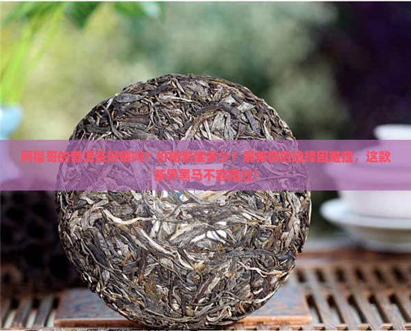 阿福哥的普洱茶好喝吗多少钱