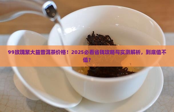 99玫瑰紫大益普洱茶价格