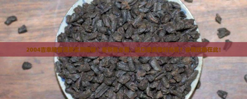 2004吉幸牌普洱茶 2004吉幸牌普洱茶