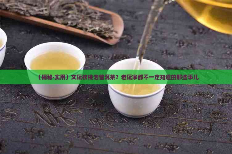 文玩核桃泡普洱茶 文玩核桃泡普洱茶