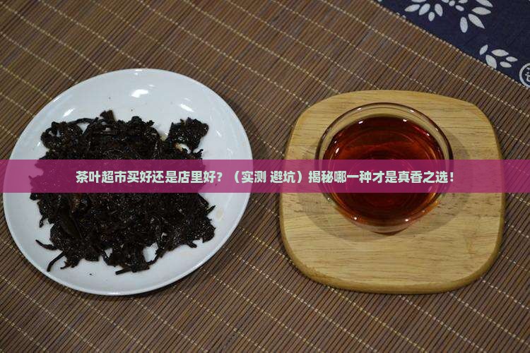 茶叶超市买好还是店里好