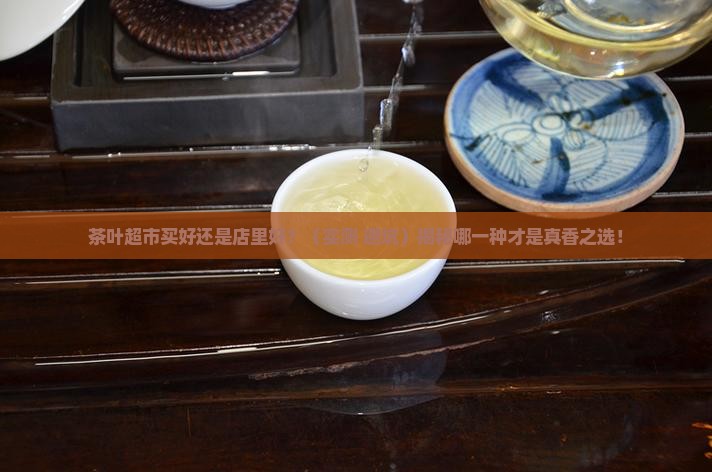 茶叶超市买好还是店里好