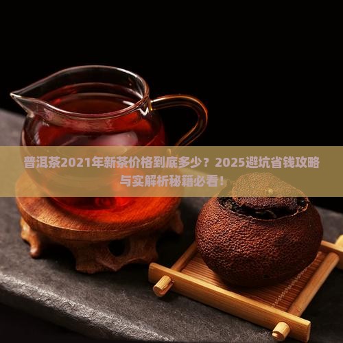 普洱茶2021年新茶价格 普洱茶2021年新茶价格