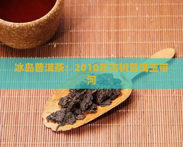 2010年冰岛古茶玉带河