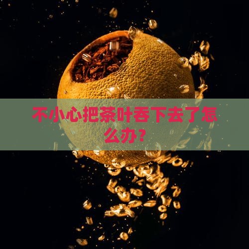 不小心把茶叶吞下去了怎么办
