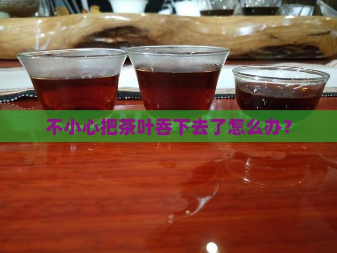 不小心把茶叶吞下去了怎么办