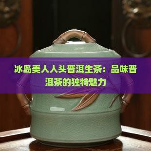 冰岛美人头普洱生茶