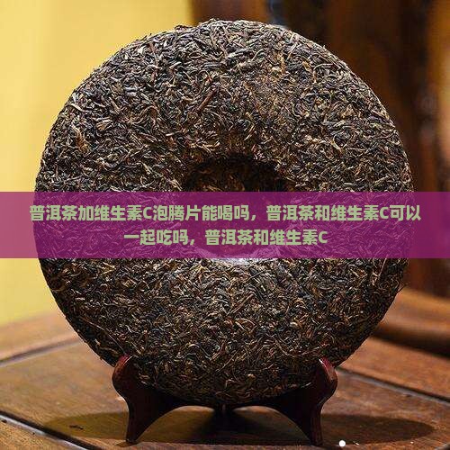 普洱茶加维生素c泡腾片能喝吗
