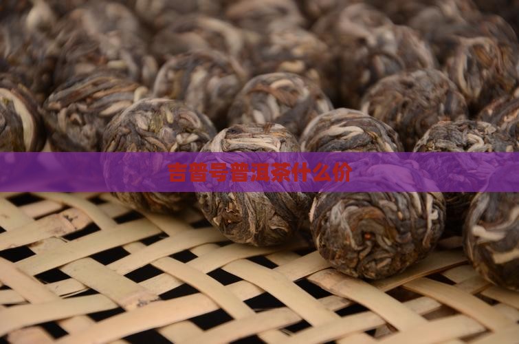 吉普号普洱茶什么价 吉普号普洱茶什么价