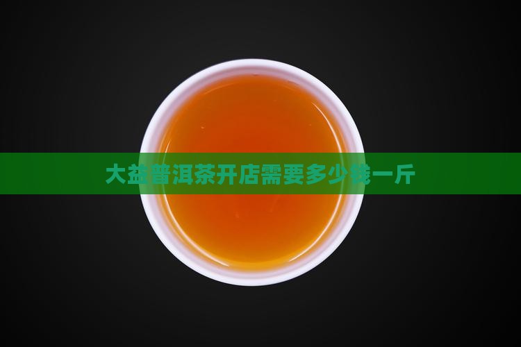 大益普洱茶开店需要多少钱