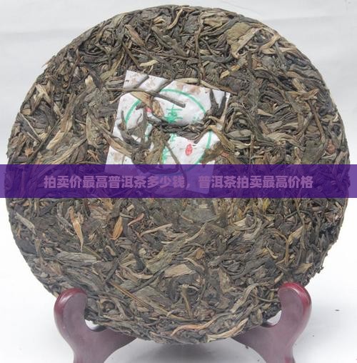 拍卖价最高普洱茶多少钱