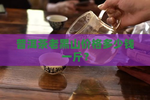 普洱茶老黑山价格多少钱