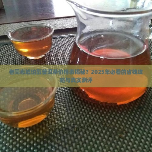 老同志琥珀醇普洱茶价格表