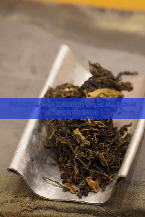 普洱茶是压实的好还是湿润的好 普洱茶是压实的好还是湿润的好