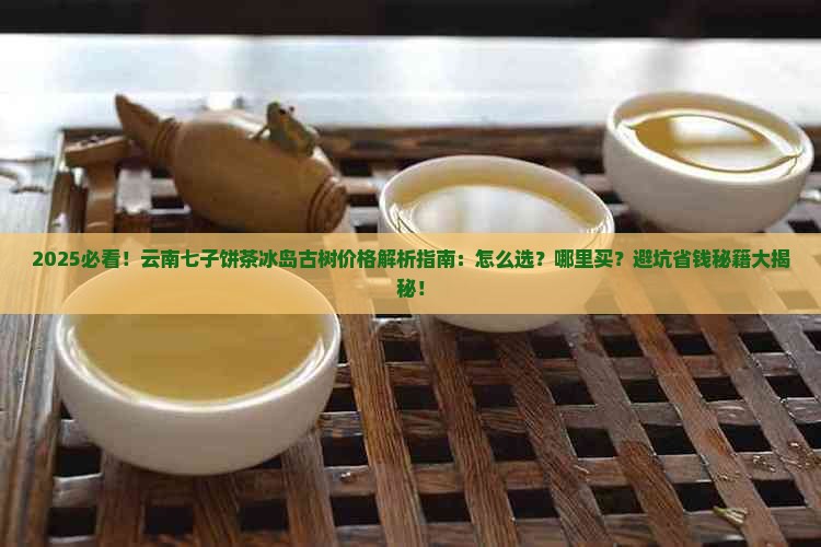 云南七子饼茶冰岛古树价格