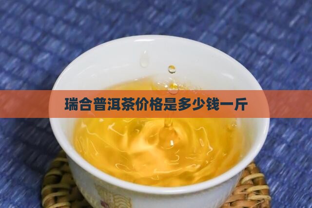 瑞合普洱茶价格是多少钱