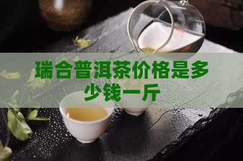 瑞合普洱茶价格是多少钱