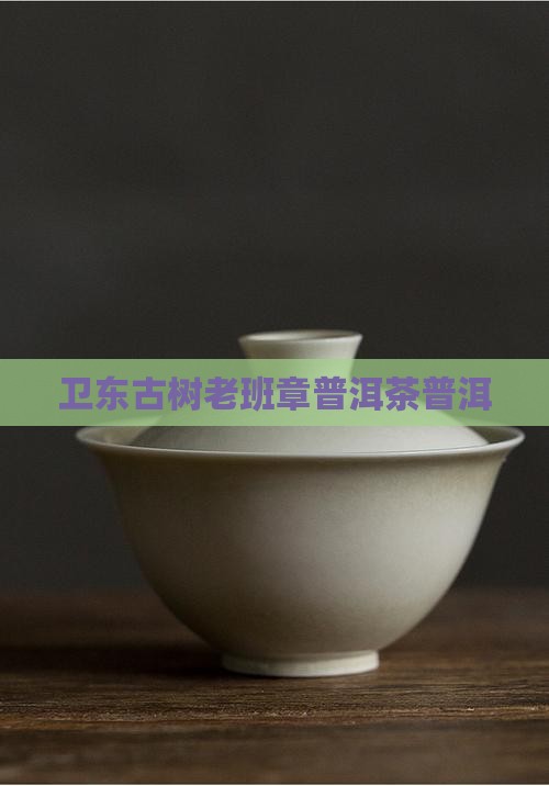 老班章血统卫东古树