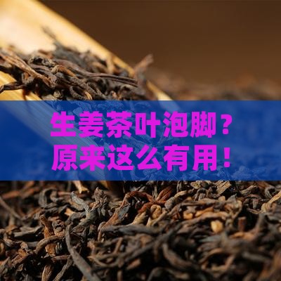 生姜和茶叶泡脚有什么好处