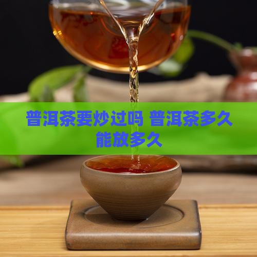 普洱茶要炒过吗能放多久
