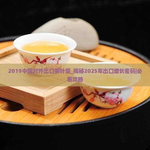 2019中国对外出口茶叶量