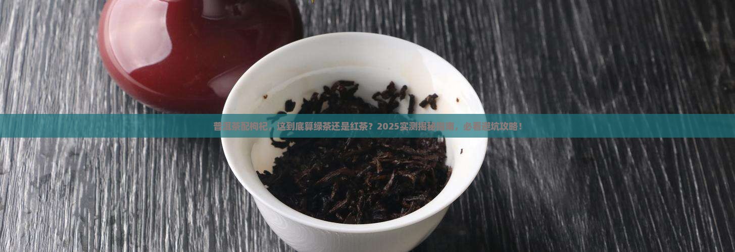 普洱茶泡枸杞普洱是绿茶还是红茶