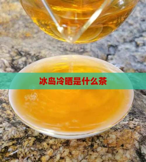 冰岛冷晒是什么茶