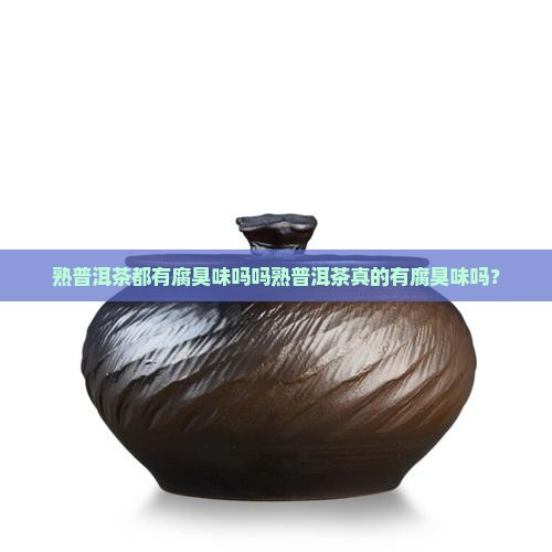 熟普洱茶都有腐臭味吗吗