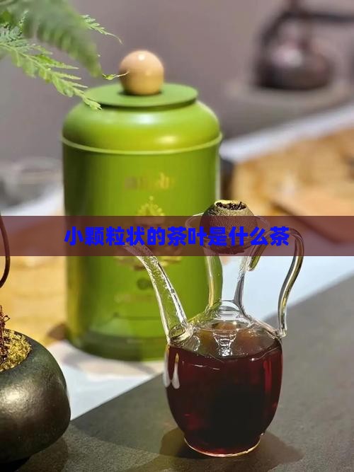 小颗粒状的茶叶是什么茶
