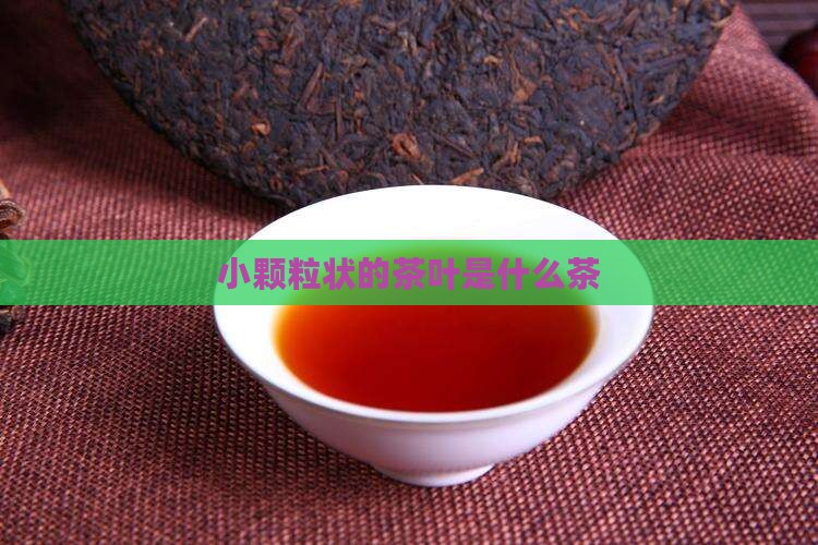 小颗粒状的茶叶是什么茶