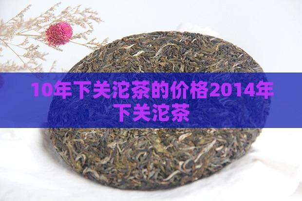 10年下关沱茶的价格