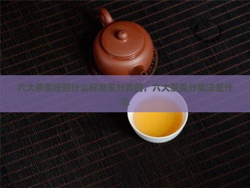 六大茶类按照什么标准来分类
