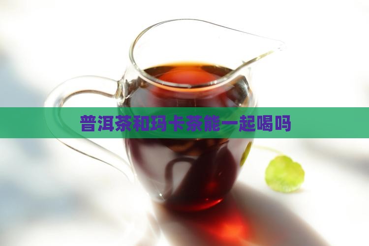 普洱茶和玛卡茶能一起喝吗